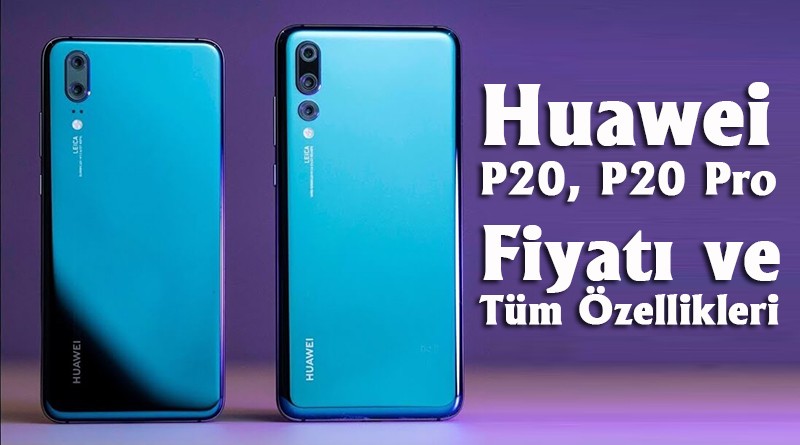 Huawei P20 ve P20 Pro nun fiyatı, bütün özellikleri